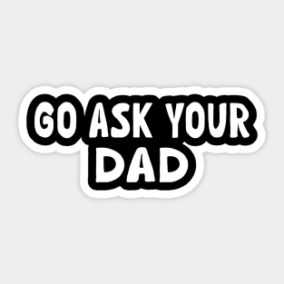 Go Ask Your Dad - Funny Sarcastic Saying Sticker